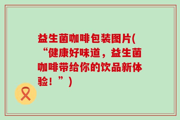 益生菌咖啡包装图片(“健康好味道，益生菌咖啡带给你的饮品新体验！”)