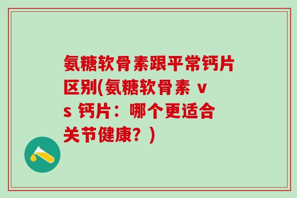 氨糖软骨素跟平常钙片区别(氨糖软骨素 vs 钙片：哪个更适合关节健康？)
