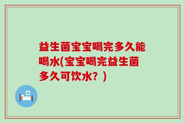 益生菌宝宝喝完多久能喝水(宝宝喝完益生菌多久可饮水？)