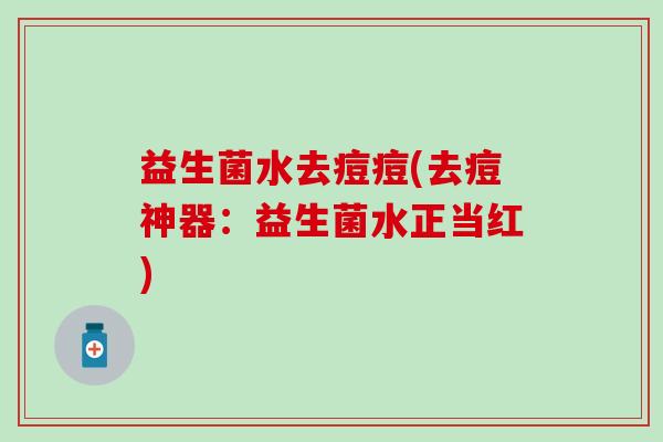 益生菌水去痘痘(去痘神器：益生菌水正当红)