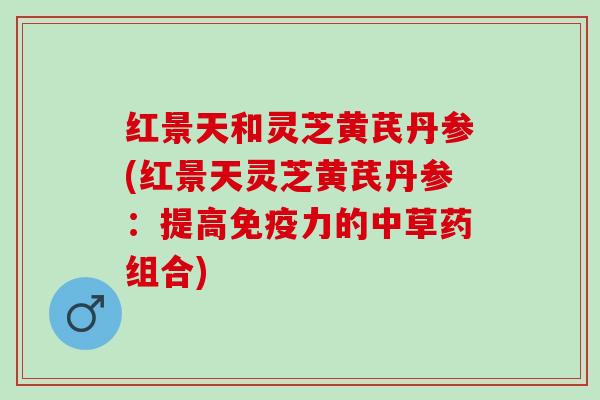 红景天和灵芝黄芪丹参(红景天灵芝黄芪丹参：提高免疫力的中草药组合)