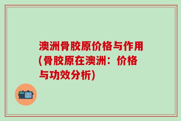 澳洲骨胶原价格与作用(骨胶原在澳洲：价格与功效分析)