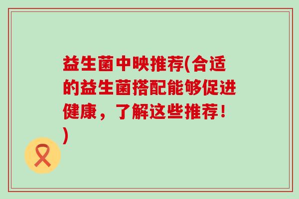 益生菌中映推荐(合适的益生菌搭配能够促进健康，了解这些推荐！)