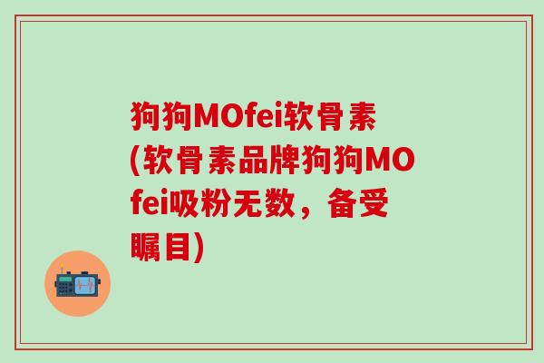 狗狗MOfei软骨素(软骨素品牌狗狗MOfei吸粉无数，备受瞩目)
