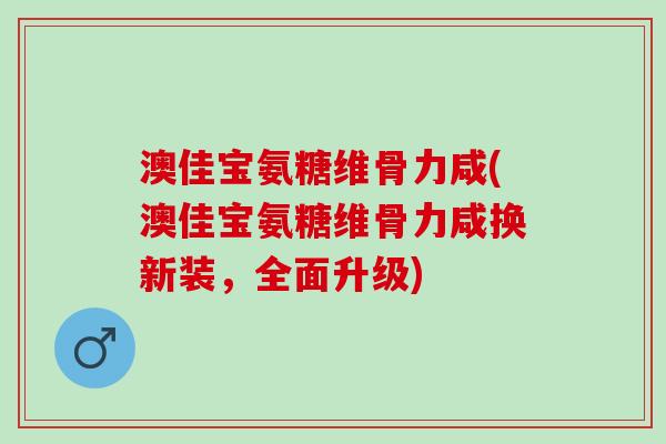 澳佳宝氨糖维骨力咸(澳佳宝氨糖维骨力咸换新装，全面升级)