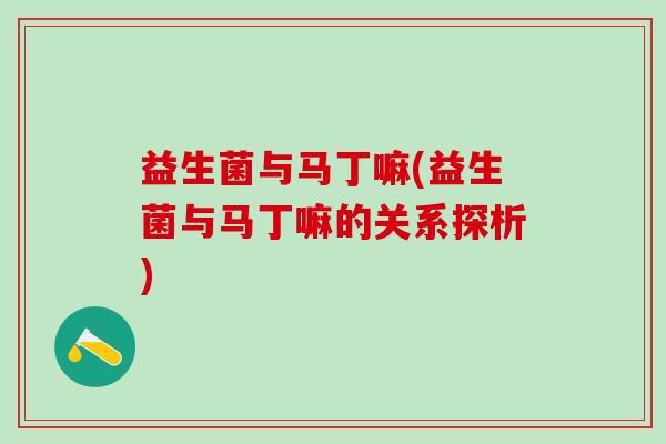 益生菌与马丁嘛(益生菌与马丁嘛的关系探析) 益生菌与马丁嘛(益生菌与马丁嘛的关系探析)