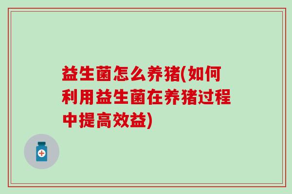 益生菌怎么养猪(如何利用益生菌在养猪过程中提高效益)