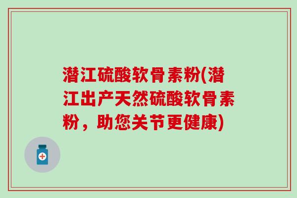 潜江硫酸软骨素粉(潜江出产天然硫酸软骨素粉，助您关节更健康)