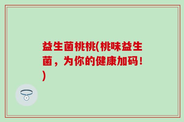 益生菌桃桃(桃味益生菌,为你的健康加码!) 益生菌桃桃(桃味益生菌,为你的健康加码!)
