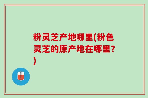 粉灵芝产地哪里(粉色灵芝的原产地在哪里？)