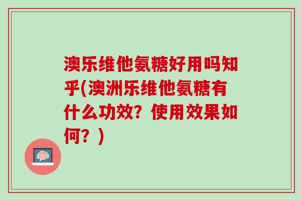 澳乐维他氨糖好用吗知乎(澳洲乐维他氨糖有什么功效？使用效果如何？)