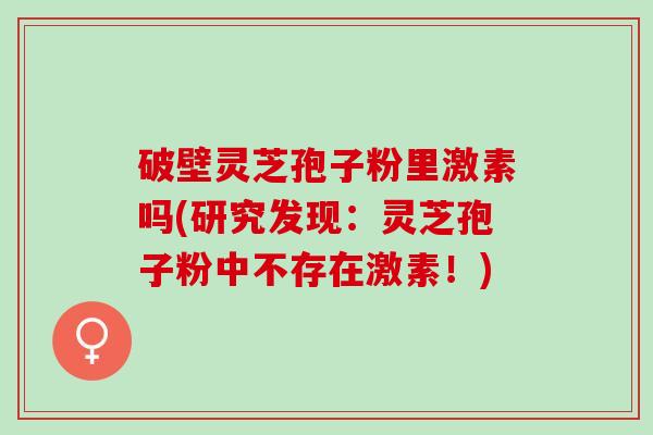 破壁灵芝孢子粉里激素吗(研究发现：灵芝孢子粉中不存在激素！)