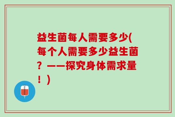 益生菌每人需要多少(每个人需要多少益生菌？——探究身体需求量！)