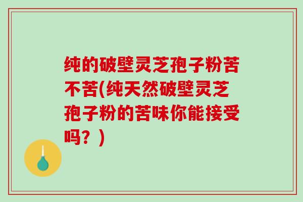 纯的破壁灵芝孢子粉苦不苦(纯天然破壁灵芝孢子粉的苦味你能接受吗？)