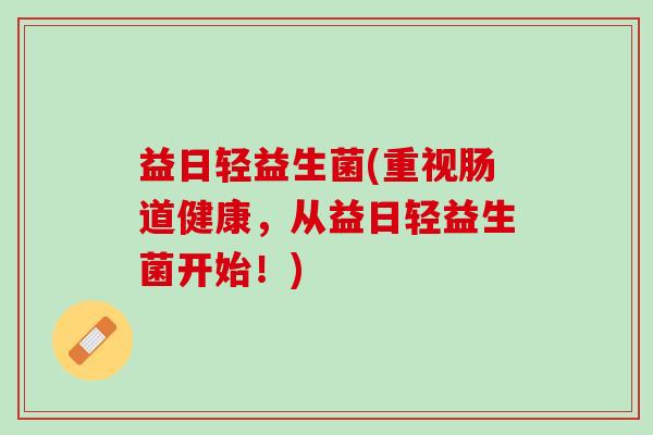 益日轻益生菌(重视肠道健康，从益日轻益生菌开始！)