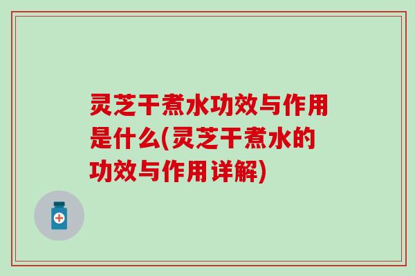 灵芝干煮水功效与作用是什么(灵芝干煮水的功效与作用详解)