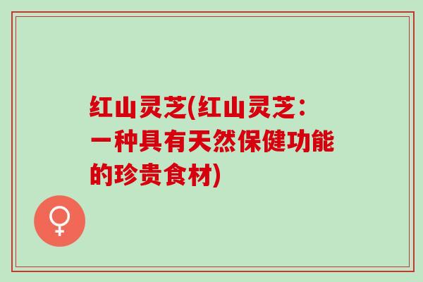 红山灵芝(红山灵芝：一种具有天然保健功能的珍贵食材)