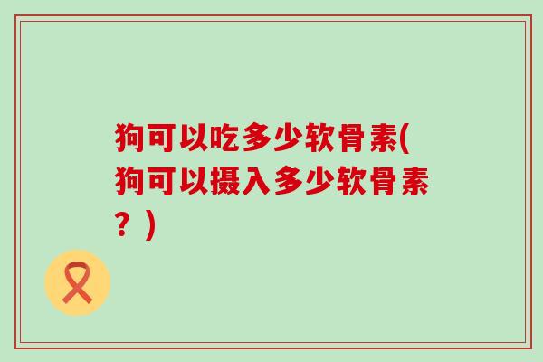 狗可以吃多少软骨素(狗可以摄入多少软骨素？)