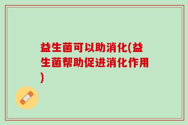 益生菌可以助消化(益生菌帮助促进消化作用)