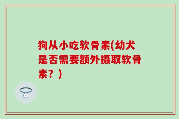 狗从小吃软骨素(幼犬是否需要额外摄取软骨素？)