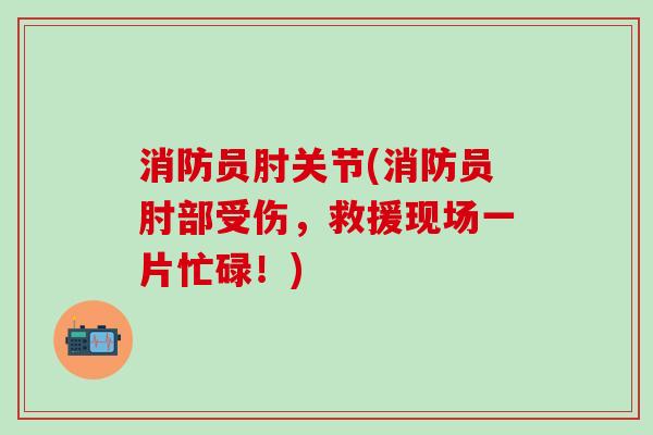 消防员肘关节(消防员肘部受伤，救援现场一片忙碌！)