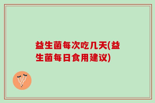 益生菌每次吃几天(益生菌每日食用建议)