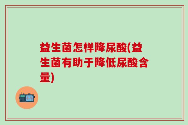 益生菌怎样降尿酸(益生菌有助于降低尿酸含量)