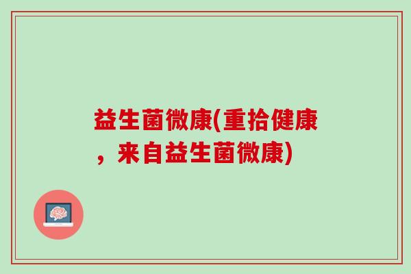 益生菌微康(重拾健康,来自益生菌微康) 益生菌微康(重拾健康,来自益生菌微康)