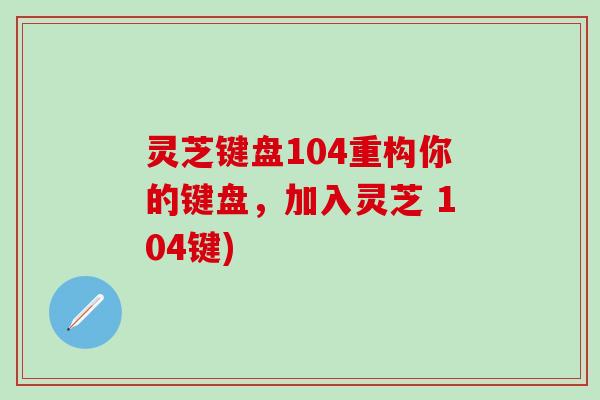 灵芝键盘104重构你的键盘，加入灵芝 104键)