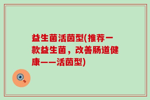 益生菌活茵型(推荐一款益生菌，改善肠道健康——活茵型)