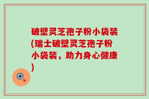 破壁灵芝孢子粉小袋装(瑞士破壁灵芝孢子粉小袋装，助力身心健康)
