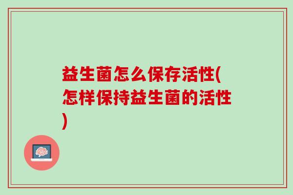 益生菌怎么保存活性(怎样保持益生菌的活性)