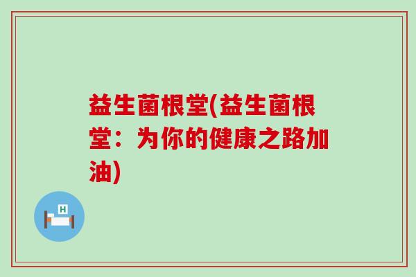 益生菌根堂(益生菌根堂：为你的健康之路加油)