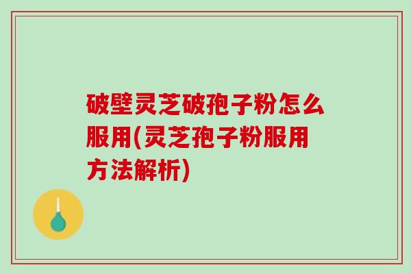 破壁灵芝破孢子粉怎么服用(灵芝孢子粉服用方法解析)
