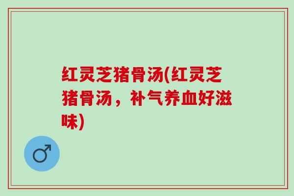 红灵芝猪骨汤(红灵芝猪骨汤，补气养血好滋味)