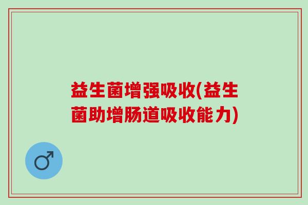 益生菌增强吸收(益生菌助增肠道吸收能力) 益生菌增强吸收(益生菌助增肠道吸收能力)