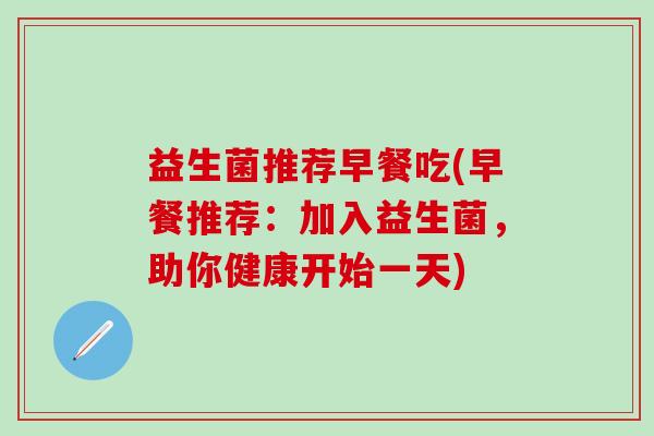 益生菌推荐早餐吃(早餐推荐：加入益生菌，助你健康开始一天)