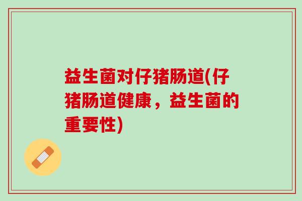益生菌对仔猪肠道(仔猪肠道健康,益生菌的重要性) 益生菌对仔猪肠道(仔猪肠道健康,益生菌的重要性)