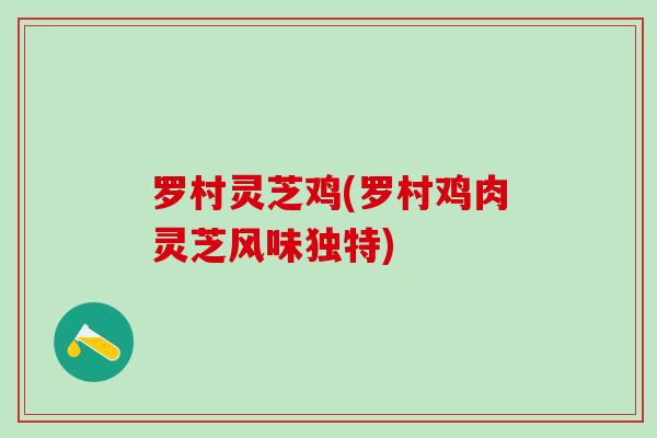 罗村灵芝鸡(罗村鸡肉灵芝风味独特)
