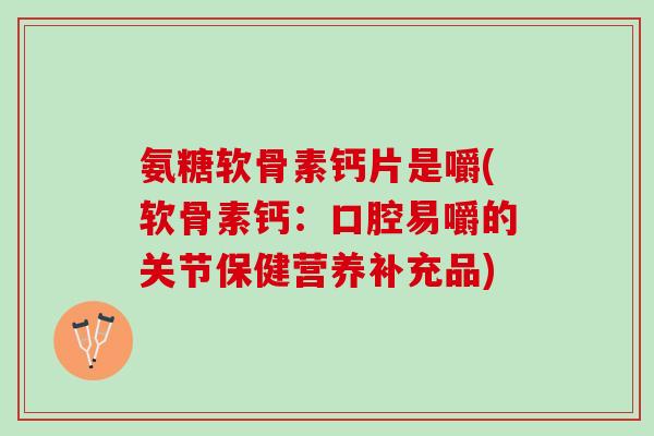 氨糖软骨素钙片是嚼(软骨素钙：口腔易嚼的关节保健营养补充品)