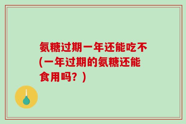 氨糖过期一年还能吃不(一年过期的氨糖还能食用吗？)