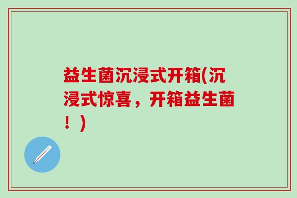 益生菌沉浸式开箱(沉浸式惊喜，开箱益生菌！)