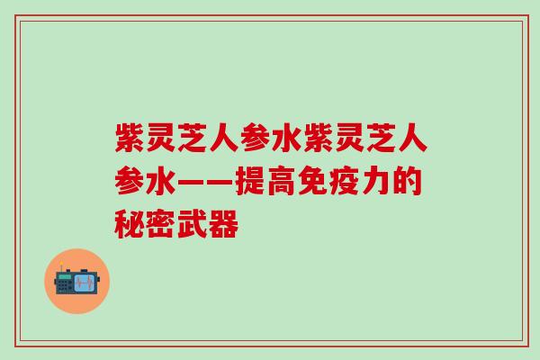 紫灵芝人参水紫灵芝人参水——提高免疫力的秘密武器