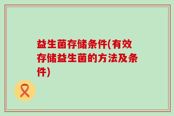 益生菌存储条件(有效存储益生菌的方法及条件) 益生菌存储条件(有效存储益生菌的方法及条件)
