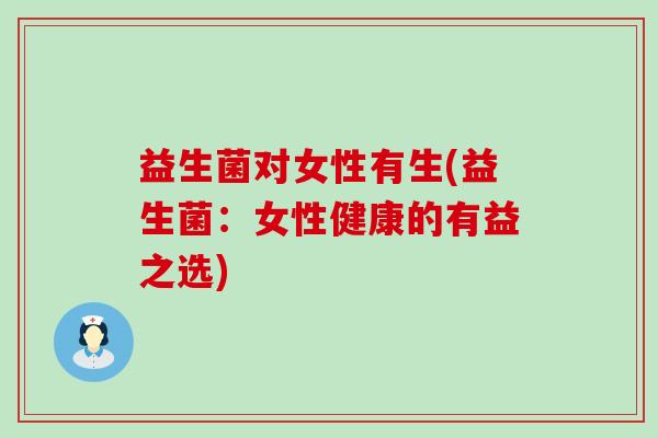 益生菌对女性有生(益生菌:女性健康的有益之选) 益生菌对女性有生(益生菌:女性健康的有益之选)