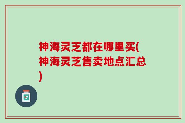 神海灵芝都在哪里买(神海灵芝售卖地点汇总)