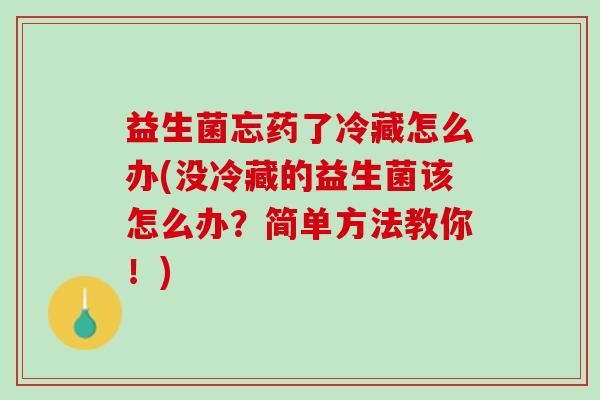 益生菌忘药了冷藏怎么办(没冷藏的益生菌该怎么办？简单方法教你！)