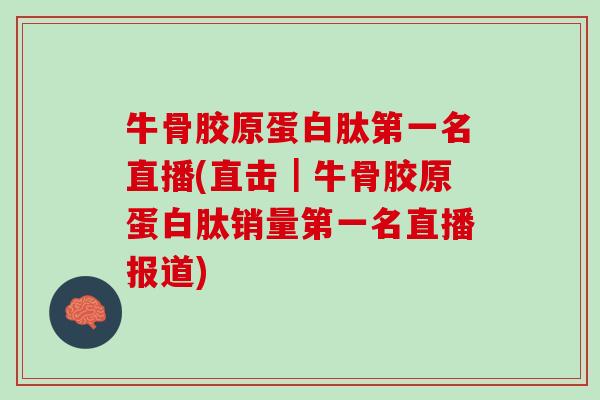 牛骨胶原蛋白肽第一名直播(直击｜牛骨胶原蛋白肽销量第一名直播报道)