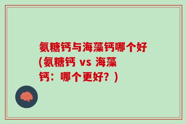 氨糖钙与海藻钙哪个好(氨糖钙 vs 海藻钙：哪个更好？)