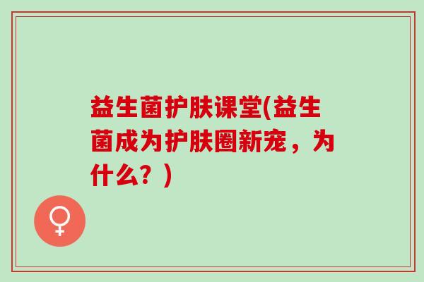 益生菌护肤课堂(益生菌成为护肤圈新宠，为什么？)